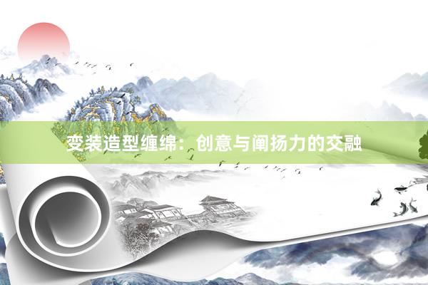变装造型缠绵：创意与阐扬力的交融
