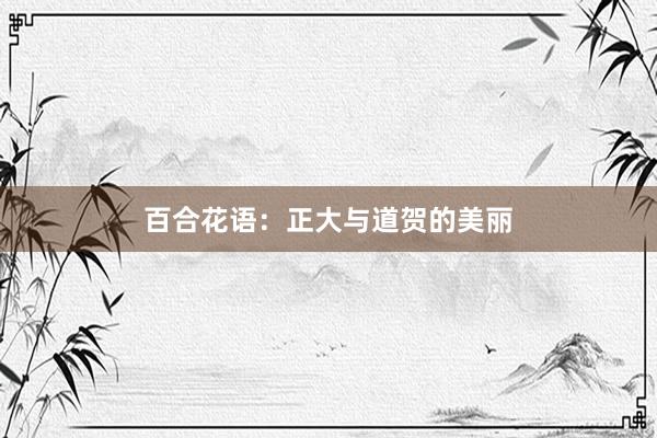 百合花语:正大与道贺的美丽