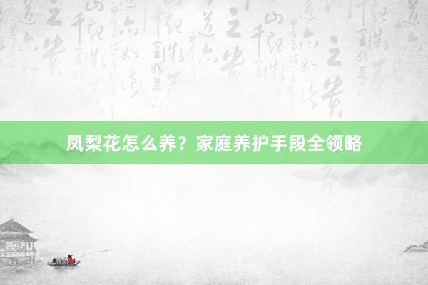 凤梨花怎么养？家庭养护手段全领略