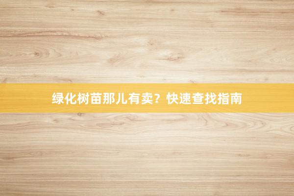 绿化树苗那儿有卖？快速查找指南