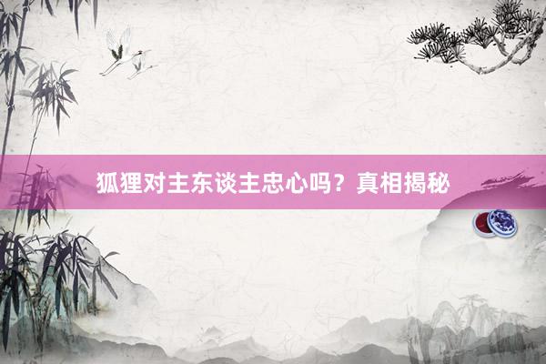 狐狸对主东谈主忠心吗？真相揭秘