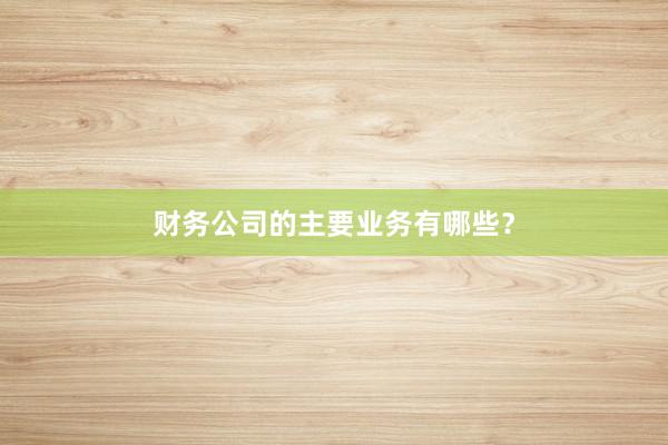 财务公司的主要业务有哪些？